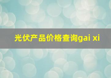 光伏产品价格查询gai xi